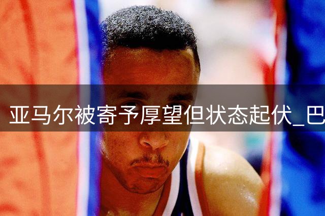亚马尔被寄予厚望但状态起伏 巴萨小将集体爆发助球队登顶