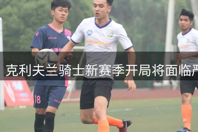 克利夫兰骑士新赛季开局将面临严峻考验