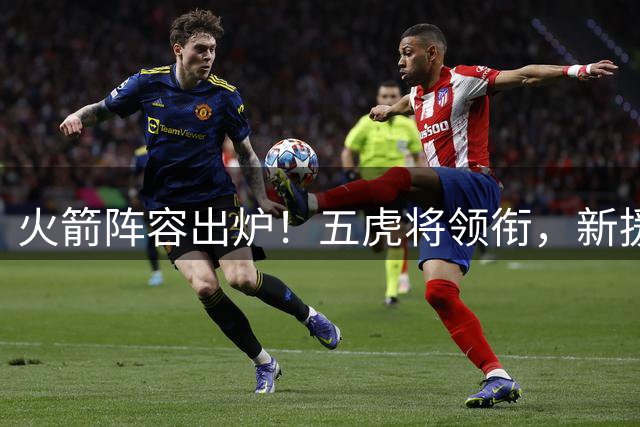 火箭阵容出炉！五虎将领衔，新援冲击卡佩拉位置