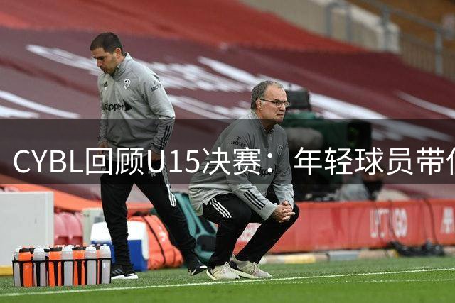 CYBL回顾U15决赛：年轻球员带伤离场，期待未来突破